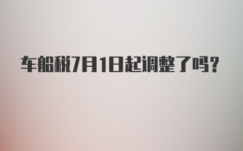 车船税7月1日起调整了吗？