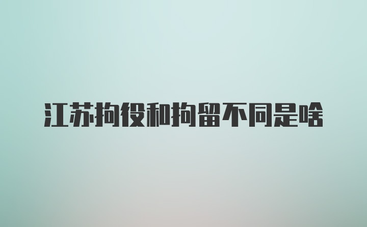 江苏拘役和拘留不同是啥