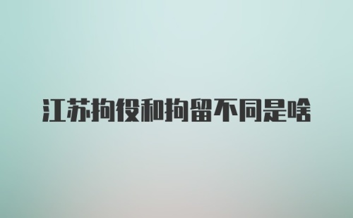 江苏拘役和拘留不同是啥