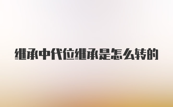 继承中代位继承是怎么转的