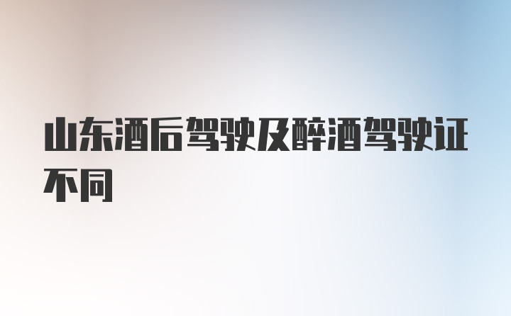 山东酒后驾驶及醉酒驾驶证不同