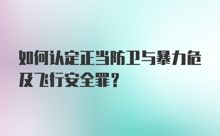 如何认定正当防卫与暴力危及飞行安全罪？