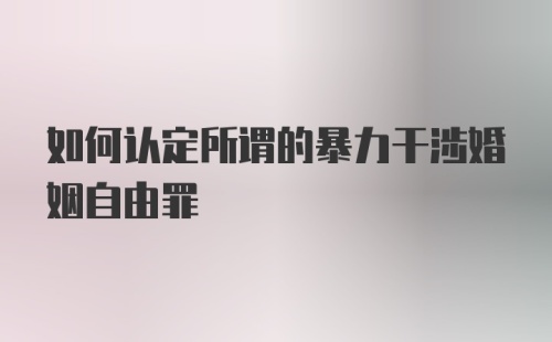 如何认定所谓的暴力干涉婚姻自由罪