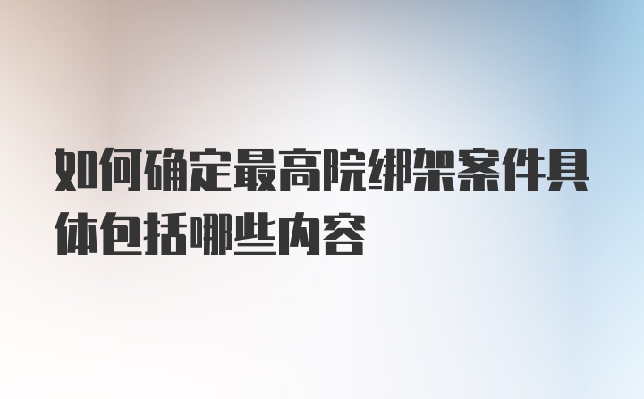 如何确定最高院绑架案件具体包括哪些内容