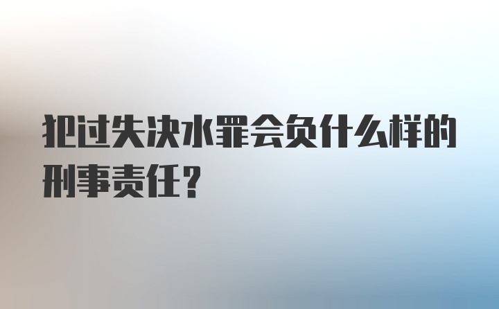 犯过失决水罪会负什么样的刑事责任？