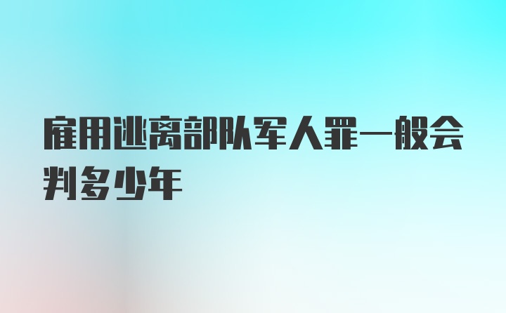 雇用逃离部队军人罪一般会判多少年