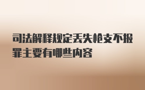 司法解释规定丢失枪支不报罪主要有哪些内容