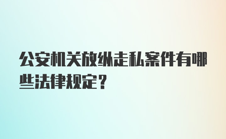 公安机关放纵走私案件有哪些法律规定？