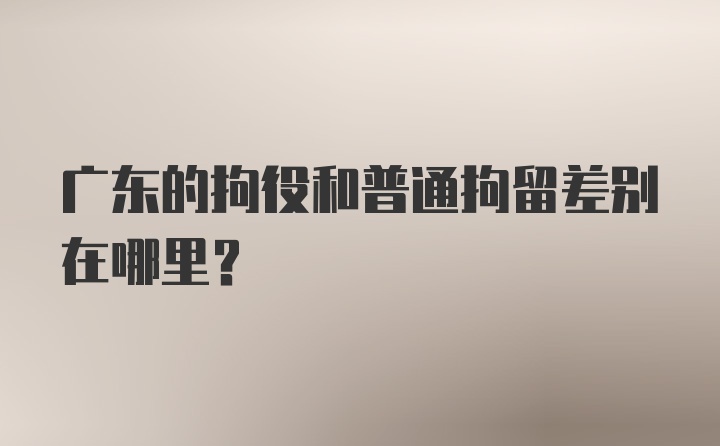 广东的拘役和普通拘留差别在哪里？