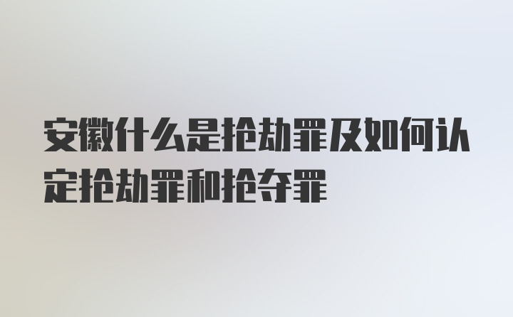 安徽什么是抢劫罪及如何认定抢劫罪和抢夺罪