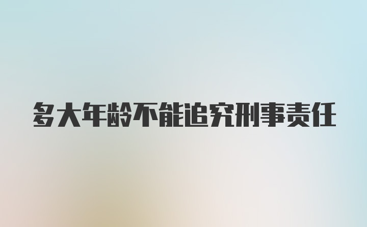 多大年龄不能追究刑事责任