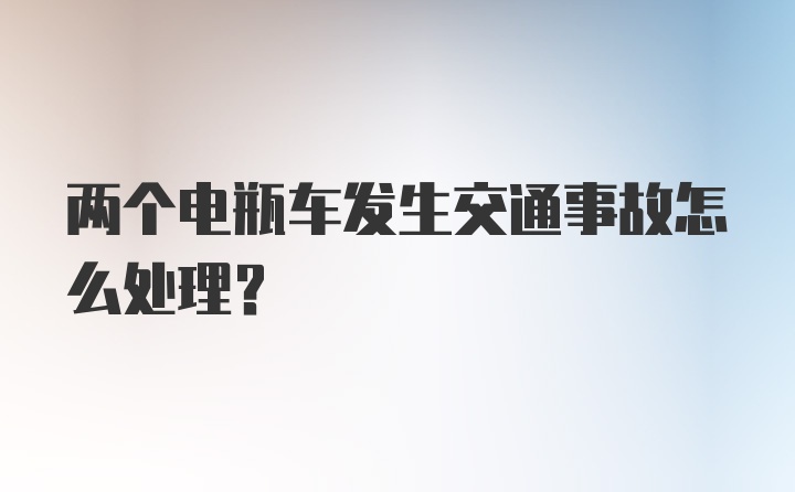 两个电瓶车发生交通事故怎么处理？