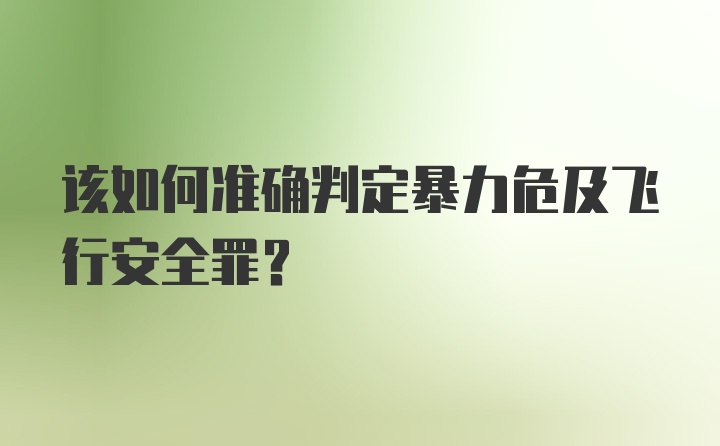 该如何准确判定暴力危及飞行安全罪？