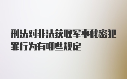 刑法对非法获取军事秘密犯罪行为有哪些规定