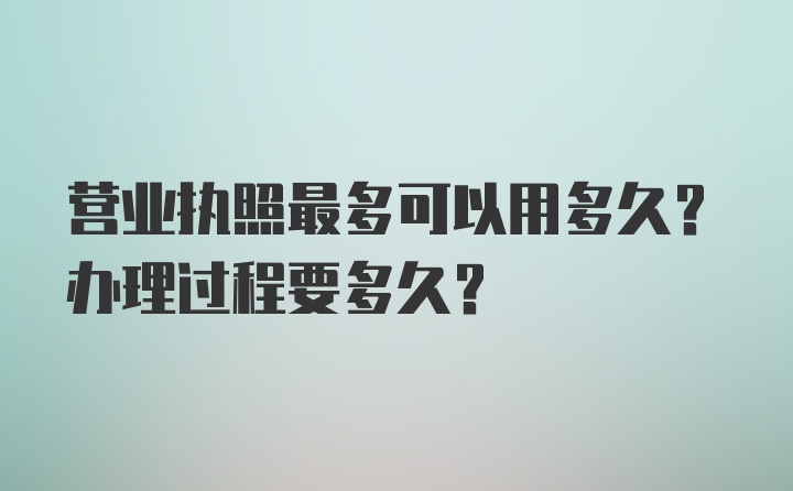 营业执照最多可以用多久？办理过程要多久？