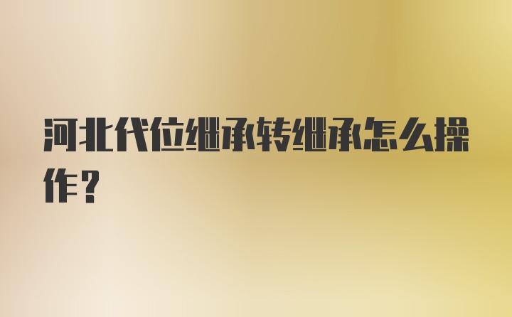 河北代位继承转继承怎么操作？