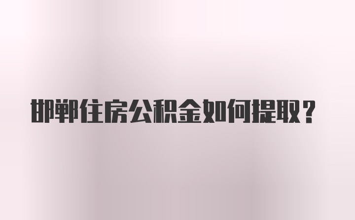 邯郸住房公积金如何提取？