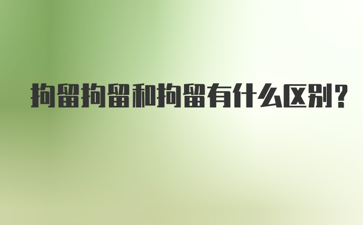 拘留拘留和拘留有什么区别？