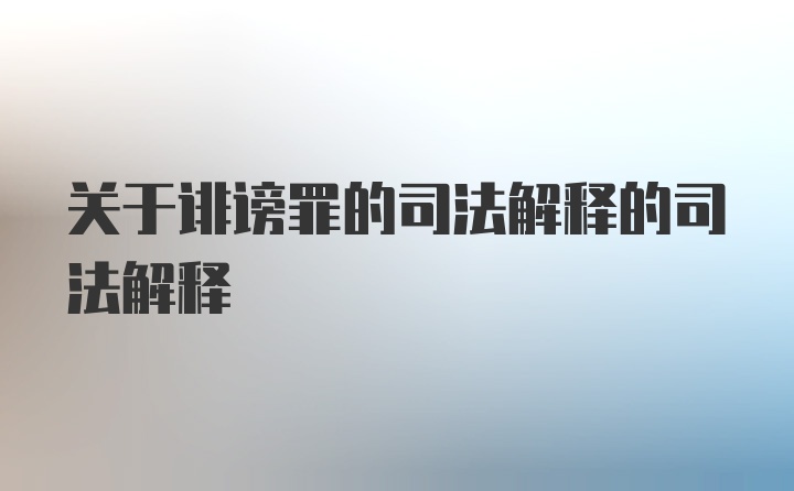 关于诽谤罪的司法解释的司法解释