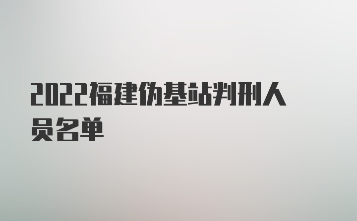 2022福建伪基站判刑人员名单