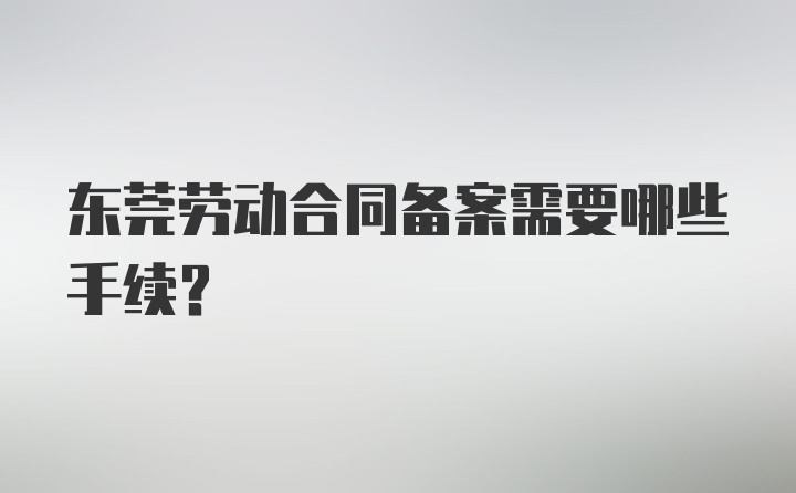 东莞劳动合同备案需要哪些手续?