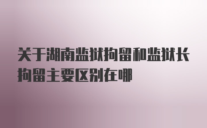 关于湖南监狱拘留和监狱长拘留主要区别在哪