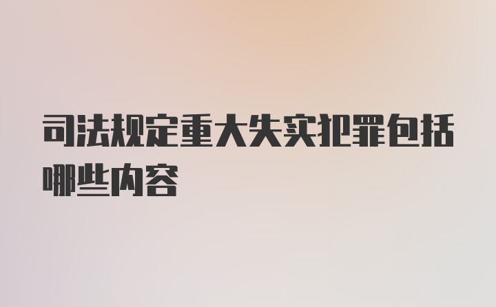 司法规定重大失实犯罪包括哪些内容