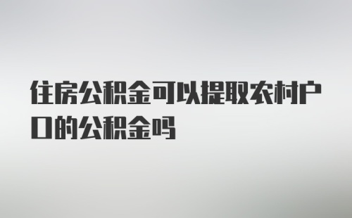 住房公积金可以提取农村户口的公积金吗