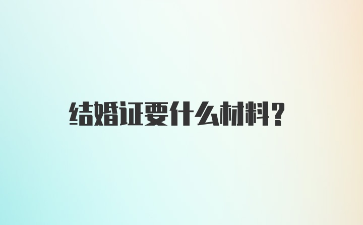 结婚证要什么材料？