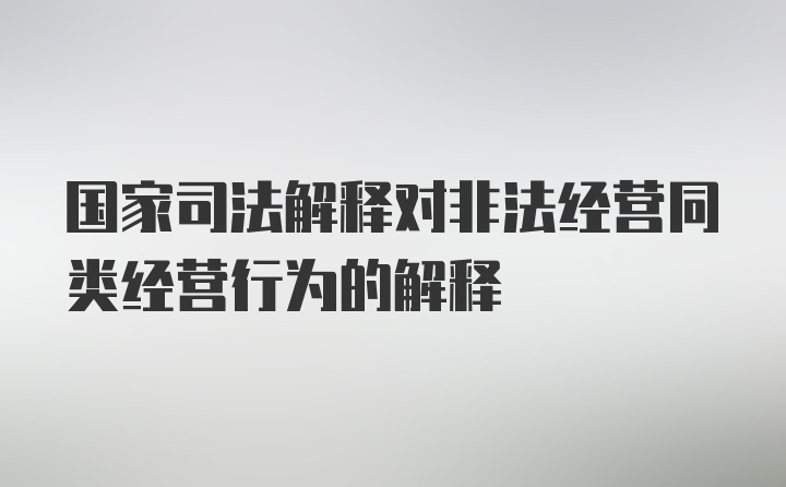 国家司法解释对非法经营同类经营行为的解释