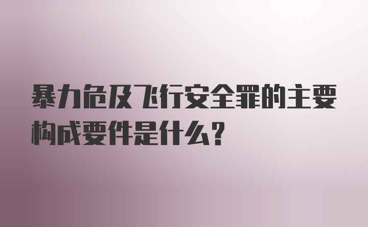 暴力危及飞行安全罪的主要构成要件是什么？