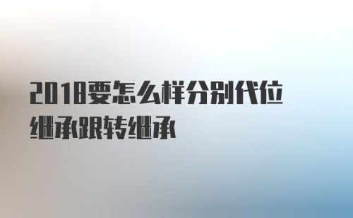 2018要怎么样分别代位继承跟转继承