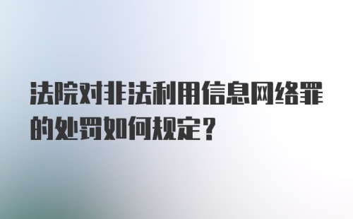 法院对非法利用信息网络罪的处罚如何规定?