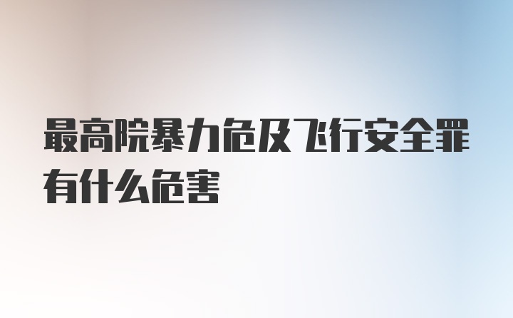 最高院暴力危及飞行安全罪有什么危害