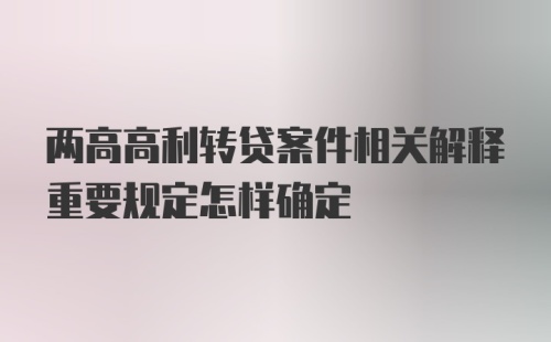 两高高利转贷案件相关解释重要规定怎样确定