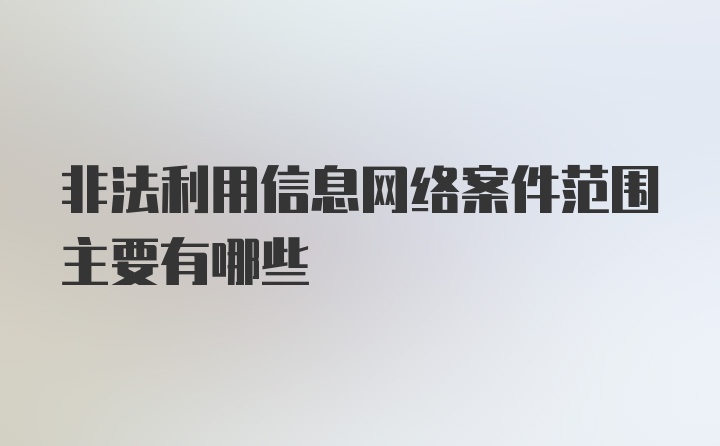 非法利用信息网络案件范围主要有哪些