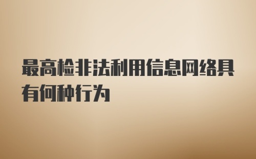 最高检非法利用信息网络具有何种行为