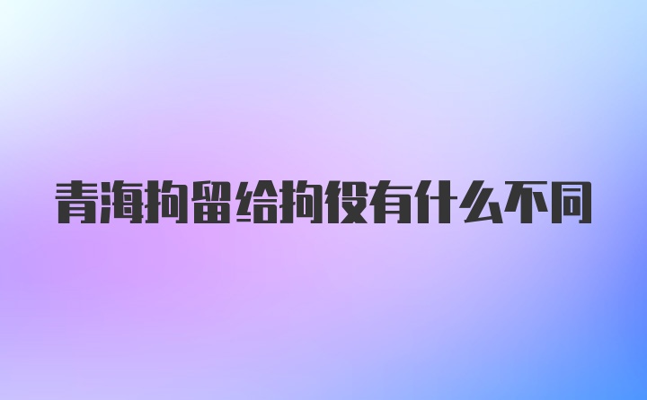 青海拘留给拘役有什么不同