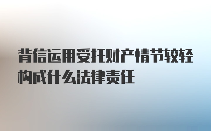 背信运用受托财产情节较轻构成什么法律责任