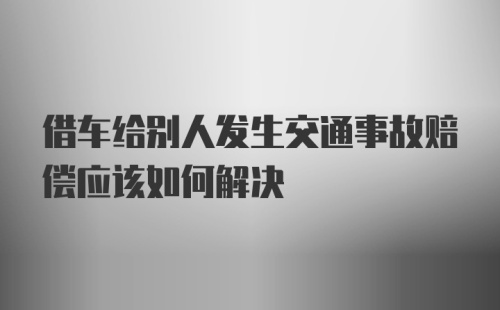 借车给别人发生交通事故赔偿应该如何解决