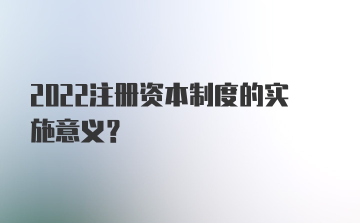 2022注册资本制度的实施意义？