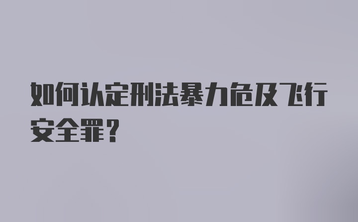 如何认定刑法暴力危及飞行安全罪？