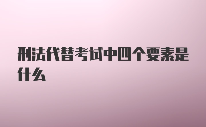 刑法代替考试中四个要素是什么