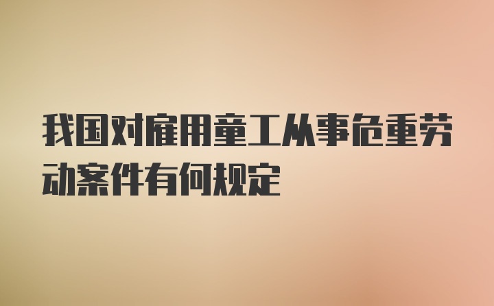 我国对雇用童工从事危重劳动案件有何规定