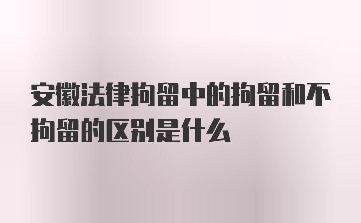 安徽法律拘留中的拘留和不拘留的区别是什么