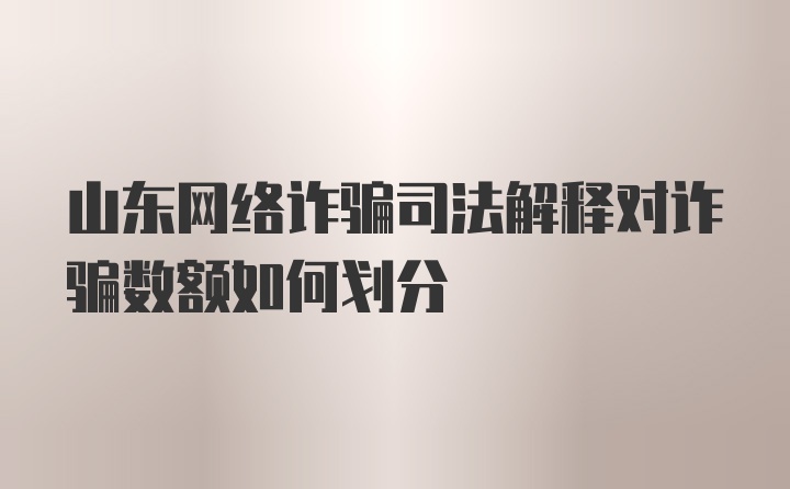 山东网络诈骗司法解释对诈骗数额如何划分