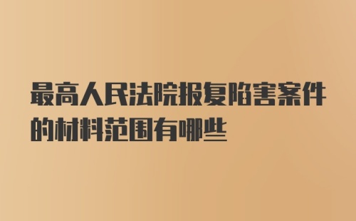 最高人民法院报复陷害案件的材料范围有哪些