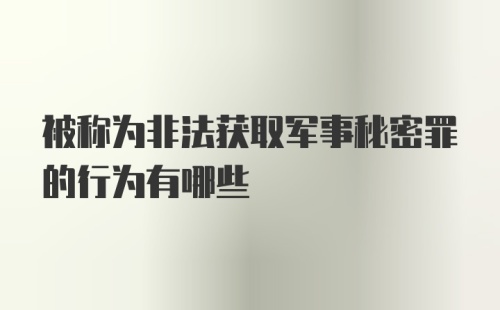 被称为非法获取军事秘密罪的行为有哪些