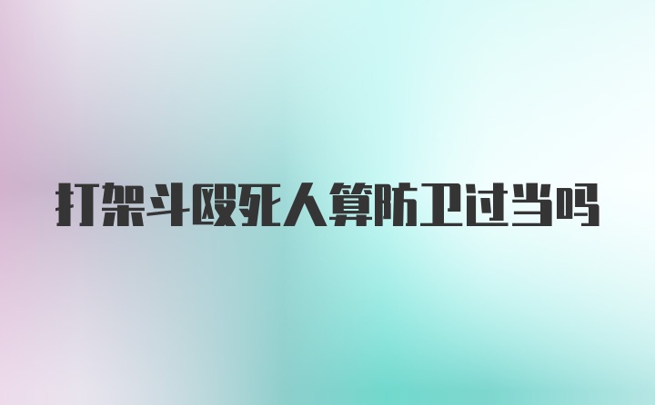 打架斗殴死人算防卫过当吗