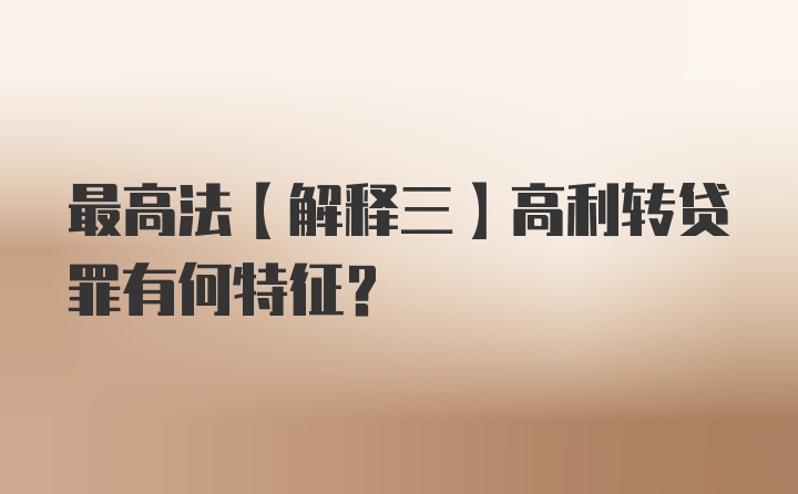 最高法【解释三】高利转贷罪有何特征？